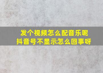 发个视频怎么配音乐呢抖音号不显示怎么回事呀