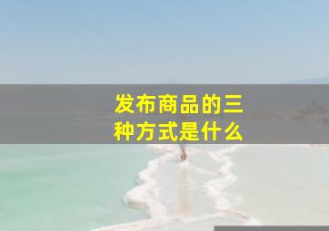 发布商品的三种方式是什么