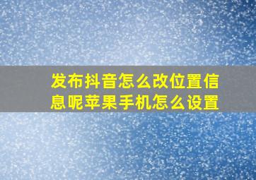 发布抖音怎么改位置信息呢苹果手机怎么设置