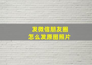 发微信朋友圈怎么发原图照片