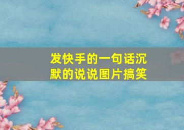 发快手的一句话沉默的说说图片搞笑