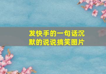 发快手的一句话沉默的说说搞笑图片