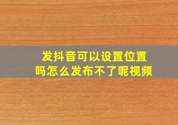 发抖音可以设置位置吗怎么发布不了呢视频