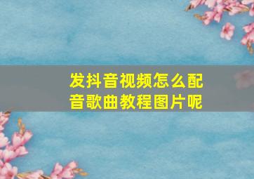 发抖音视频怎么配音歌曲教程图片呢