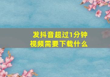 发抖音超过1分钟视频需要下载什么