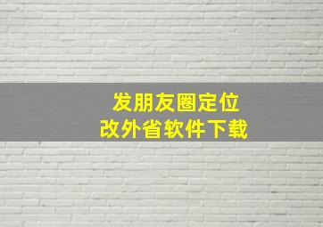 发朋友圈定位改外省软件下载