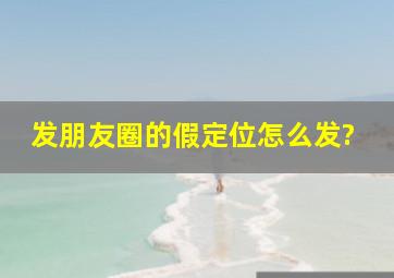 发朋友圈的假定位怎么发?