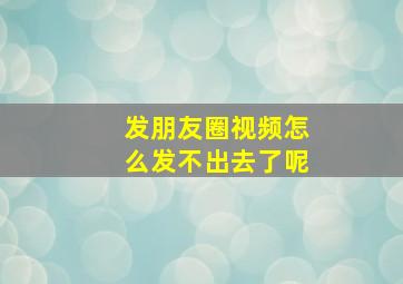 发朋友圈视频怎么发不出去了呢