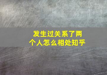 发生过关系了两个人怎么相处知乎