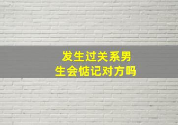 发生过关系男生会惦记对方吗