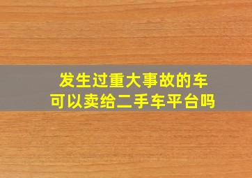 发生过重大事故的车可以卖给二手车平台吗