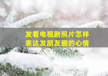 发看电视剧照片怎样表达发朋友圈的心情