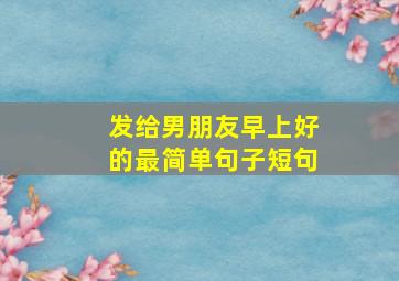 发给男朋友早上好的最简单句子短句