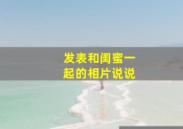 发表和闺蜜一起的相片说说