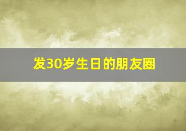 发30岁生日的朋友圈