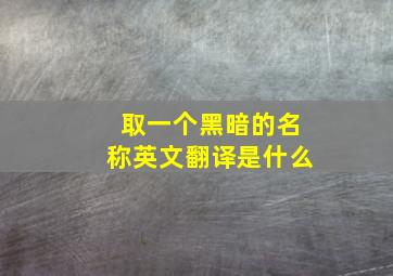 取一个黑暗的名称英文翻译是什么