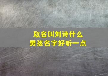 取名叫刘诗什么男孩名字好听一点