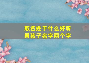 取名姓于什么好听男孩子名字两个字