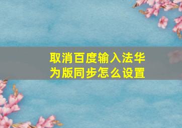 取消百度输入法华为版同步怎么设置