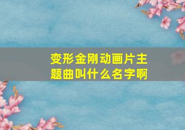 变形金刚动画片主题曲叫什么名字啊