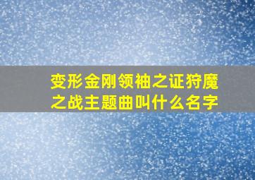 变形金刚领袖之证狩魔之战主题曲叫什么名字