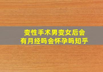 变性手术男变女后会有月经吗会怀孕吗知乎