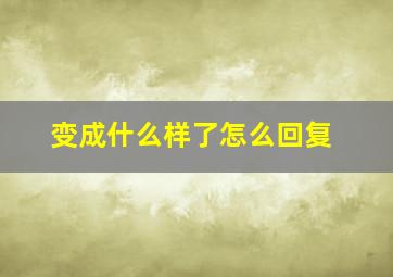 变成什么样了怎么回复