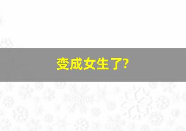 变成女生了?