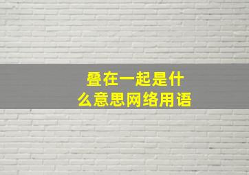 叠在一起是什么意思网络用语