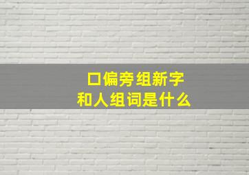 口偏旁组新字和人组词是什么