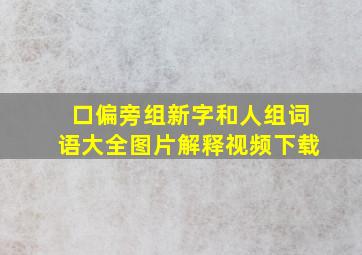 口偏旁组新字和人组词语大全图片解释视频下载