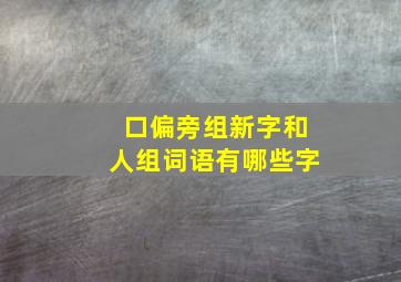 口偏旁组新字和人组词语有哪些字