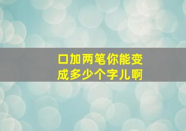 口加两笔你能变成多少个字儿啊