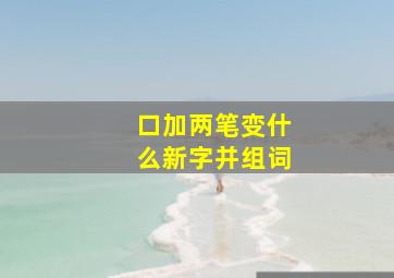 口加两笔变什么新字并组词