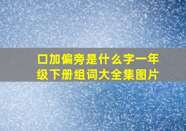 口加偏旁是什么字一年级下册组词大全集图片