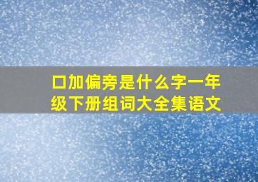 口加偏旁是什么字一年级下册组词大全集语文