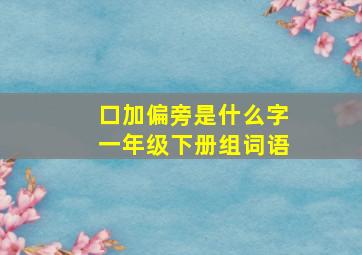 口加偏旁是什么字一年级下册组词语