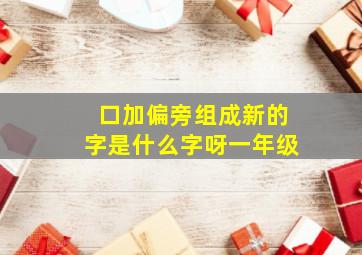 口加偏旁组成新的字是什么字呀一年级