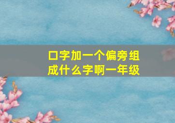 口字加一个偏旁组成什么字啊一年级