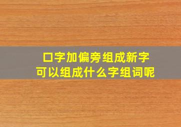 口字加偏旁组成新字可以组成什么字组词呢