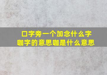 口字旁一个加念什么字咖字的意思咖是什么意思