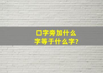 口字旁加什么字等于什么字?