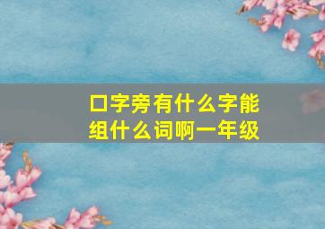 口字旁有什么字能组什么词啊一年级