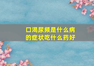 口渴尿频是什么病的症状吃什么药好