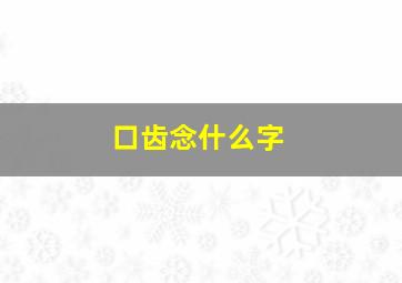 口齿念什么字