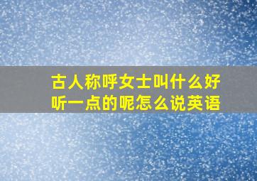 古人称呼女士叫什么好听一点的呢怎么说英语