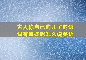 古人称自己的儿子的谦词有哪些呢怎么说英语