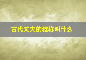 古代丈夫的雅称叫什么