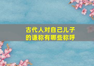 古代人对自己儿子的谦称有哪些称呼