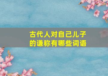 古代人对自己儿子的谦称有哪些词语